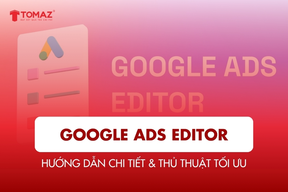 Google Ads Editor: Hướng dẫn chi tiết & thủ thuật tối ưu