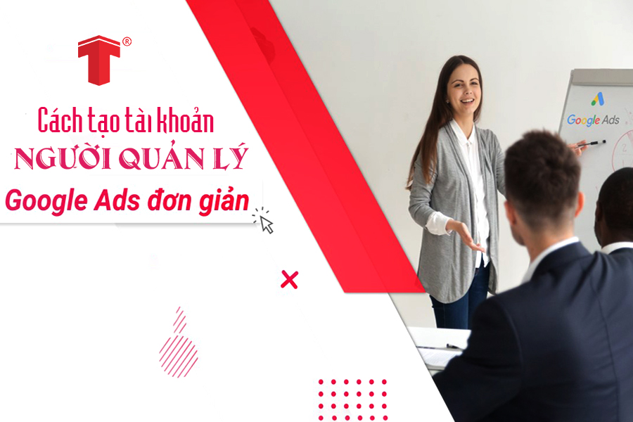 Những thông tin về tài khoản người quản lý Google Ads bạn nên biết